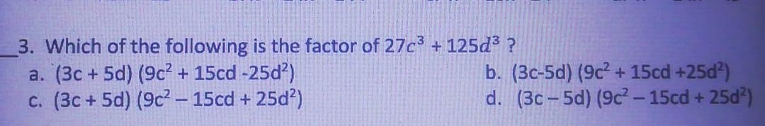 3. Which of the following is the factor of 27c +125d3 ?
a. (3c + 5d) (9c? + 15cd -25d?)
c. (3c + 5d) (9c? - 15cd + 25d?)
b. (3c-5d) (9c + 15cd +25d)
d. (3c-5d) (9c-15cd + 25d?)
