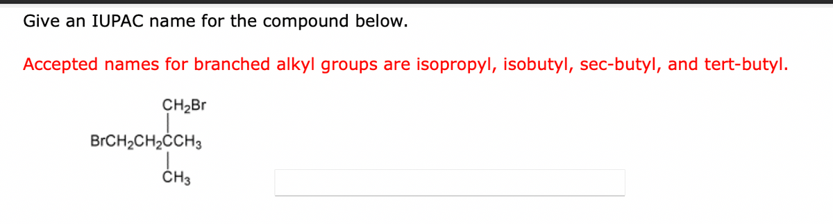 Give an IUPAC name for the compound below.
Accepted names for branched alkyl groups are isopropyl, isobutyl, sec-butyl, and tert-butyl.
CH₂Br
BrCH₂CH₂CCH3
CH3