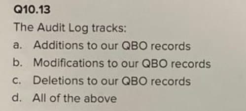 Q10.13
The Audit Log tracks:
a. Additions to our QBO records
b.
Modifications to our QBO records
c. Deletions to our QBO records
d. All of the above