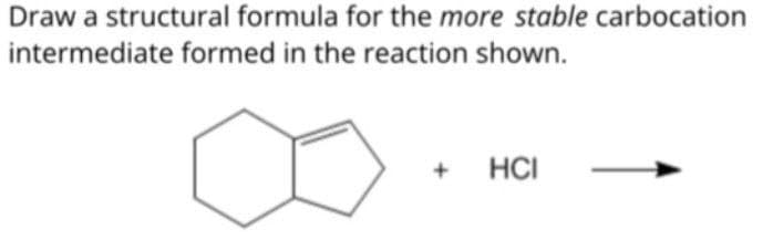 Draw a structural formula for the more stable carbocation
intermediate formed in the reaction shown.
+
HCI