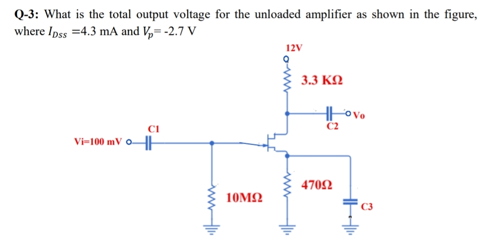 Q-3: What is the total output voltage for the unloaded amplifier as shown in the figure,
where Ipss =4.3 mA and V,= -2.7 V
12V
3.3 KN
C2
C1
Vi=100 mV 0E
4702
10M2
C3
