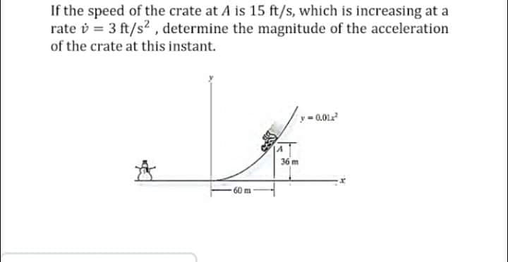 If the speed of the crate at A is 15 ft/s, which is increasing at a
rate = 3 ft/s², determine the magnitude of the acceleration
of the crate at this instant.
-0.01²
36 m