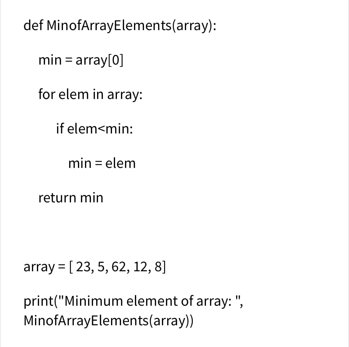 def MinofArrayElements(array):
min = array[0]
for elem in array:
if elem<min:
min = elem
return min
array = [ 23, 5, 62, 12, 8]
print("Minimum element of array: ",
MinofArrayElements(array))
