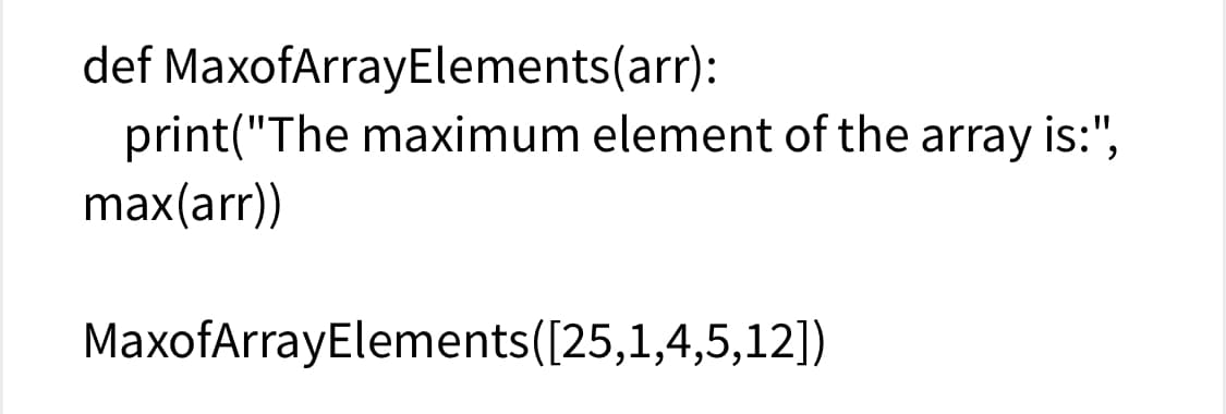 def MaxofArrayElements(arr):
print("The maximum element of the array is:",
max(arr))
MaxofArrayElements([25,1,4,5,12])
