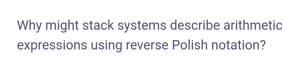 Why might stack systems describe arithmetic
expressions using reverse Polish notation?
