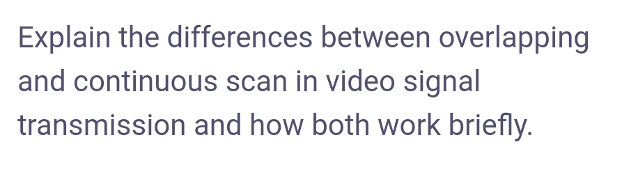 Explain the differences between overlapping
and continuous scan in video signal
transmission and how both work briefly.
