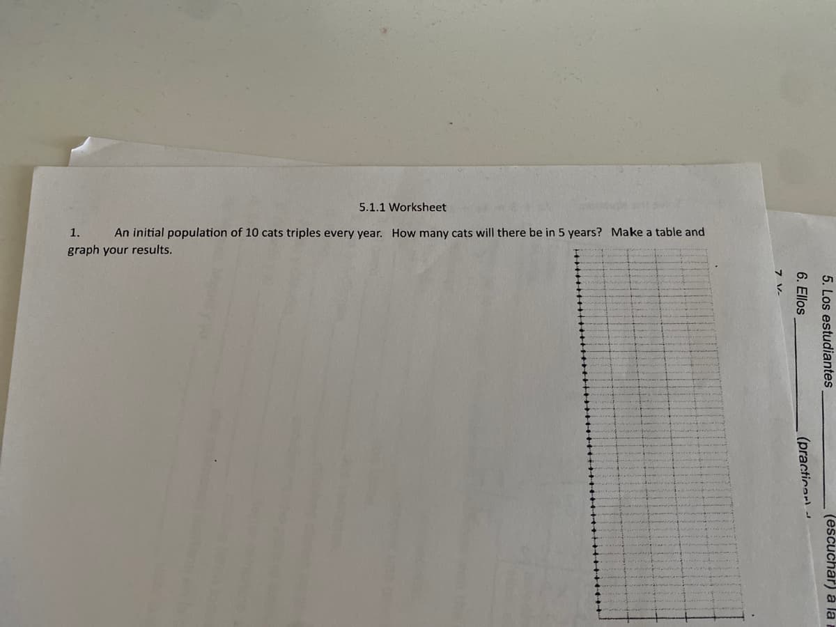 5.1.1 Worksheet
1.
An initial population of 10 cats triples every year. How many cats will there be in 5 years? Make a table and
graph your results.
5. Los estudiantes
(escuchar) a la r
6. Ellos
.(practicar
