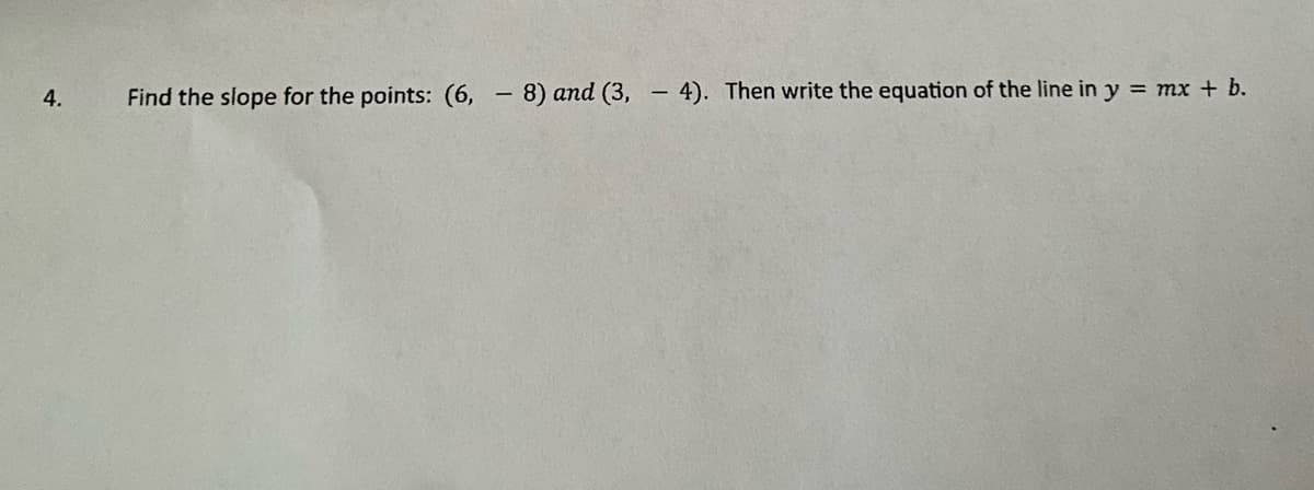 Find the slope for the points: (6, - 8) and (3,
4). Then write the equation of the line in y = mx + b.
4.
