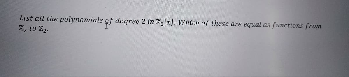 List all the polynomials of degree 2 in Z₂[x]. Which of these are equal as functions from
Z2 to Z₂.