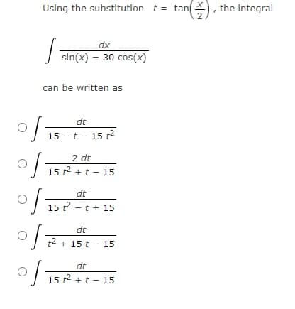 Using the substitution t =
tan, the integral
2
dx
sin(x) – 30 cos(x)
can be written as
dt
15 - t - 15 2
of-
2 dt
15 t2 + t - 15
dt
15 t2 - t + 15
이
dt
12 + 15 t - 15
dt
이
15 t2 +t - 15
