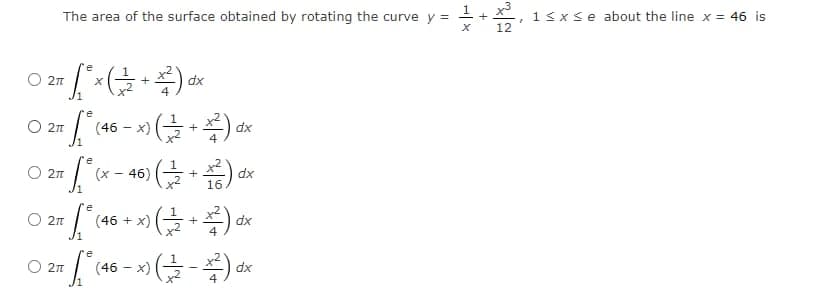 The area of the surface obtained by rotating the curve y =
1sxse about the line x = 46 is
+
12
O 2n
dx
O 2n
(46 - x) (5
dx
4
O 2n
(x – 46) (
dx
O 2n
(46 + x) (5
dx
O 2n
(46-x) (글
dx
