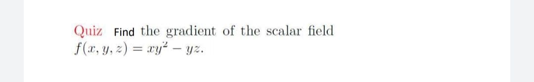 Quiz Find the gradient of the scalar field
f(x, y, z) = xy² – yz.
