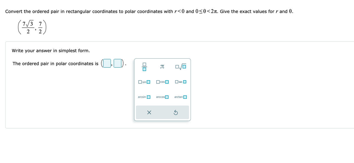 Convert the ordered pair in rectangular coordinates to polar coordinates with r<0 and 0<0<2z. Give the exact values for r and 0.
7/3
7
2
2
Write your answer in simplest form.
OD.
The ordered pair in polar coordinates is
sin
COS
O tan
arcsin
arccos
arctan
