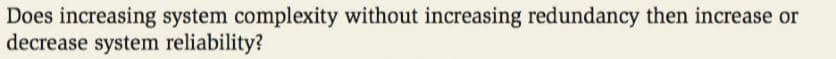 Does increasing system complexity without increasing redundancy then increase or
decrease system reliability?
