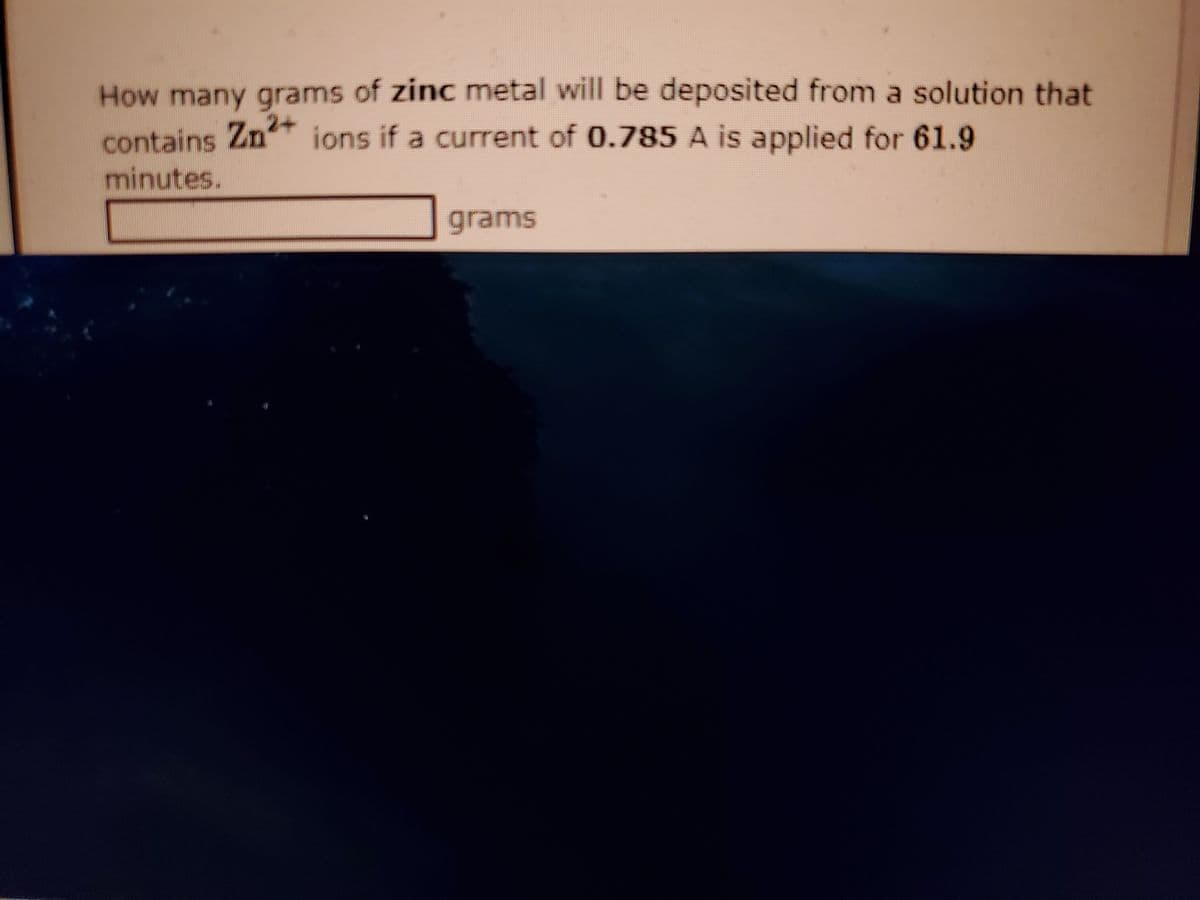 How many grams of zinc metal will be deposited from a solution that
contains Zn ions if a current of 0.785 A is applied for 61.9
minutes.
grams
