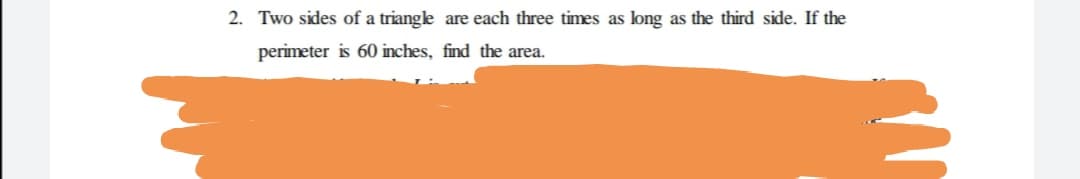 2. Two sides of a triangle are each three times as long as the third side. If the
perimeter is 60 inches, find the area.
