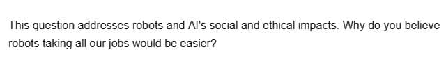 This question addresses robots and Al's social and ethical impacts. Why do you believe
robots taking all our jobs would be easier?