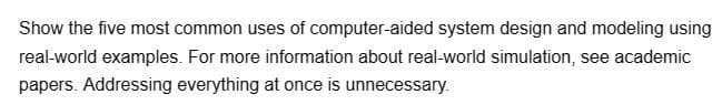 Show the five most common uses of computer-aided system design and modeling using
real-world examples. For more information about real-world simulation, see academic
papers. Addressing everything at once is unnecessary.
