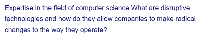 Expertise in the field of computer science What are disruptive
technologies and how do they allow companies to make radical
changes to the way they operate?