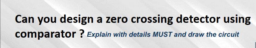 Can you design a zero crossing detector using
comparator ? Explain with details MUST and draw the circuit
