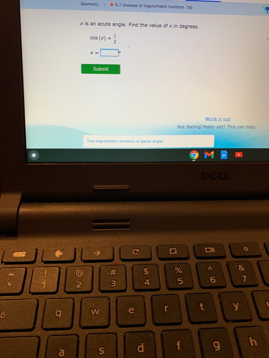 Geometry
* R7 Inverses of trigonometric functions TBB
x is an acute angle. Find the value of x in degrees.
cos (x) = =
%3D
Submit
Work it out
Not feeling ready yet? This can help:
Find trigonometric functions of special angles
DELL
->
&
%23
4.
6.
y
b.
W
d
f
g
a
7
司
5
