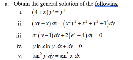 а.
Obtain the general solution of the following
i. (4+x)y'= y³
(xy +x)cx = (x³y² +x² +y² +1)dv
e* (y-1) x +2(e* +4)dy =0
ii.
iii.
iv.
y ln x In y dx+ dy = 0
3
tan y dy = sin' x dx
V.
