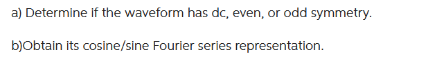 a) Determine if the waveform has dc, even, or odd symmetry.
b)Obtain its cosine/sine Fourier series representation.