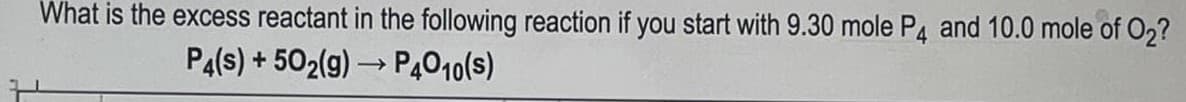 What is the excess reactant in the following reaction if you start with 9.30 mole P4 and 10.0 mole of O2?
P4(s) + 502(g) → P4010(s)
