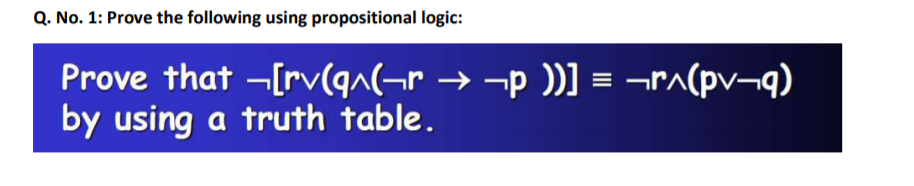 Q. No. 1: Prove the following using propositional logic:
Prove that -[rv(q^(¬r → →p ))] = ¬r^(pv¬q)
by using a truth table.
