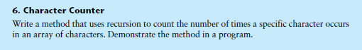 6. Character Counter
Write a method that uses recursion to count the number of times a specific character occurs
in an array of characters. Demonstrate the method in a program.
