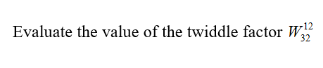 -12
Evaluate the value of the twiddle factor W
32
