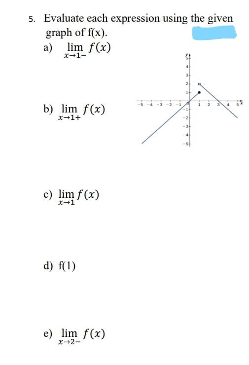 5. Evaluate each expression using the given
graph of f(x).
a) lim f(x)
x→1-
4-
3-
2-
1-
b) lim f(x)
-2
-1
4
1-
x→1+
-2-
-3
c) lim f(x)
x+1
d) f(1)
e) lim f(x)
x-2-
