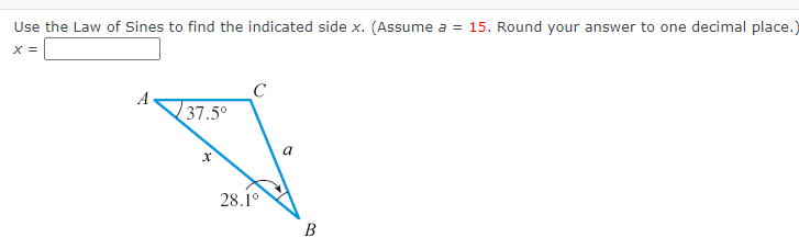 Use the Law of Sines to find the indicated side x. (Assume a = 15. Round your answer to one decimal place.)
X =
A
37.5°
a
28.1°
B

