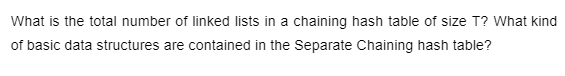 What is the total number of linked lists in a chaining hash table of size T? What kind
of basic data structures are contained in the Separate Chaining hash table?