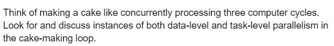 Think of making a cake like concurrently processing three computer cycles.
Look for and discuss instances of both data-level and task-level parallelism in
the cake-making loop.