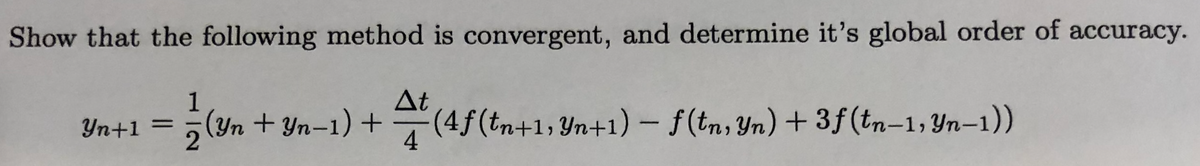 Show that the following method is convergent, and determine it's global order of accuracy.
1
At
Yn+1
(Yn + Yn-1) +(4f(tn+1,Yn+1) – f(tn, Yn) + 3f(tn-1; Yn-1))
%D
4
