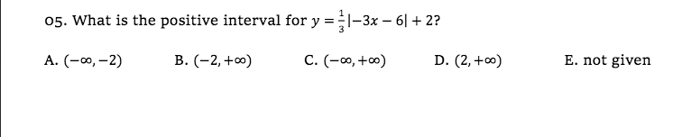 05. What is the positive interval for y =1-3x –- 6| + 2?
A. (-0, –2)
В. (-2, +)
C. (-∞, +0)
D. (2,+∞)
E. not given
