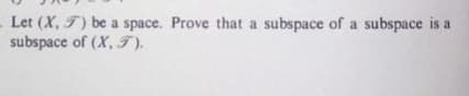 Let (X, T) be a space. Prove that a subspace of a subspace is a
subspace of (X, T).
