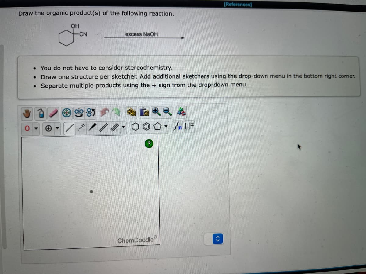 [References]
Draw the organic product(s) of the following reaction.
OH
ON
excess NaOH
• You do not have to consider stereochemistry.
●
Draw one structure per sketcher. Add additional sketchers using the drop-down menu in the bottom right corner.
• Separate multiple products using the + sign from the drop-down menu.
[F
?
ChemDoodle
*
ŵ