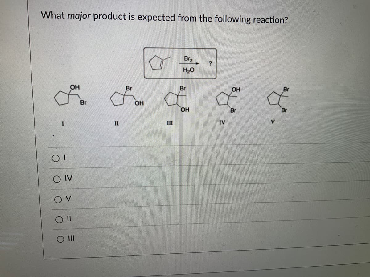 What major product is expected from the following reaction?
I
OI
OH
SO IV
ον
O II
O III
Br
II
Br
OH
III
Br₂
H₂O
Br
OH
?
IV
OH
Br
V
Br
Br