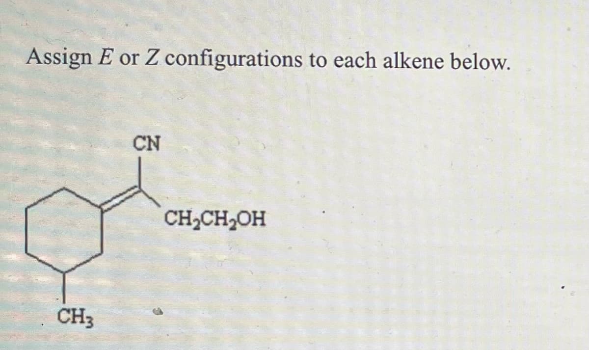 ### Assigning E or Z Configurations to Alkenes

**Question:**
Assign E or Z configurations to each alkene below.

**Chemical Structure:**
The image shows a chemical structure with the following details:

1. A cyclohexane ring (a six-membered ring comprised completely of carbon atoms).
2. Attached to one carbon on the cyclohexane ring, there is a methyl group (CH₃).
3. Another carbon on the cyclohexane ring is involved in a double bond (alkene) with a side chain.
4. The double bond has two substituents:
   - One side of the double bond has a cyanide group (CN).
   - The opposite side of the double bond has a propanol group (CH₂CH₂OH).

### Assigning E or Z Configuration

To assign the E or Z configuration to the given alkene, you need to follow these steps:
1. **Assign Priority:** According to the Cahn-Ingold-Prelog priority rules:
   - The carbon contributing to the cyanide group (CN) will likely have a higher priority compared to the carbon linked to propanol (CH₂CH₂OH).
   
   - On the cyclohexane ring side, you'd compare the priorities of the groups attached to the carbons involved in the double bond. Here, the substituent with the highest atomic number attached to these carbons will get higher priority.

2. **Determine Configuration:**
   - If the two highest priority substituents on each carbon of the double bond are on the same side, the configuration is Z (from the German word "zusammen," meaning together).
   - If they are on opposite sides, the configuration is E (from the German word "entgegen," meaning opposite).

Using the provided chemical structure, you can visualize and compare the priorities to assign the appropriate E or Z configuration.

### Conclusion

When analyzing this chemical structure, make sure you correctly follow the Cahn-Ingold-Prelog rules to assign the correct configurations. This is crucial for understanding the chemical behavior and interactions of the molecules involved.