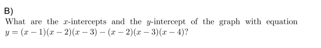 B)
What are the x-intercepts and the y-intercept of the graph with equation
y = (x - 1)(x-2)(x − 3)(x-2)(x − 3)(x-4)?