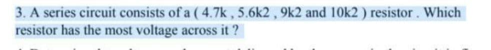 3. A series circuit consists of a ( 4.7k , 5.6k2, 9k2 and 10k2 ) resistor. Which
resistor has the most voltage across it ?
