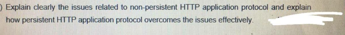 ) Explain clearly the issues related to non-persistent HTTP application protocol and explain
how persistent HTTP application protocol overcomes the issues effectively.
