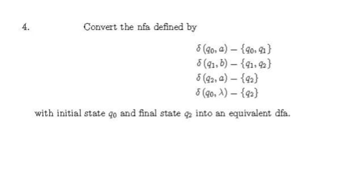 4.
Convert the nfa defined by
6 (90, a) {90, 91}
6 (91,6) - {91, 92)
8 (92, a) - {92}
5 (90, X) - {92}
with initial state go and final state q into an equivalent dfa.