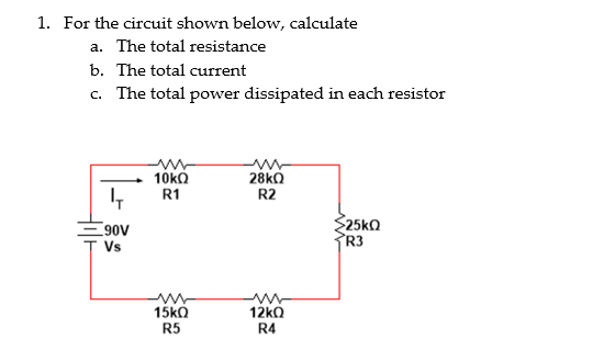 1. For the circuit shown below, calculate
a. The total resistance
b. The total current
c. The total power dissipated in each resistor
4
90V
Vs
www
10kQ
R1
15kQ
R5
28kQ
R2
12kΩ
R4
$25kQ
R3