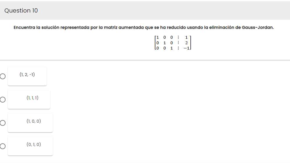 Question 10
Encuentra la solución representada por la matriz aumentada que se ha reducido usando la eliminación de Gauss-Jordan.
[1 0 0
0 1 0
(1, 2, -1)
(1, 1, 1)
(1, 0, 0)
(0, 1, 0)
lo
01:
1
2