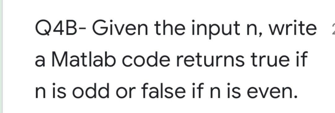 Q4B- Given the input n, write
a Matlab code returns true if
n is odd or false if n is even.
