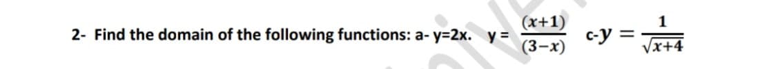 2- Find the domain of the following functions: a- y=2x. y =
(x+1)
1
c-y =.
Vx+4
(3-х)
