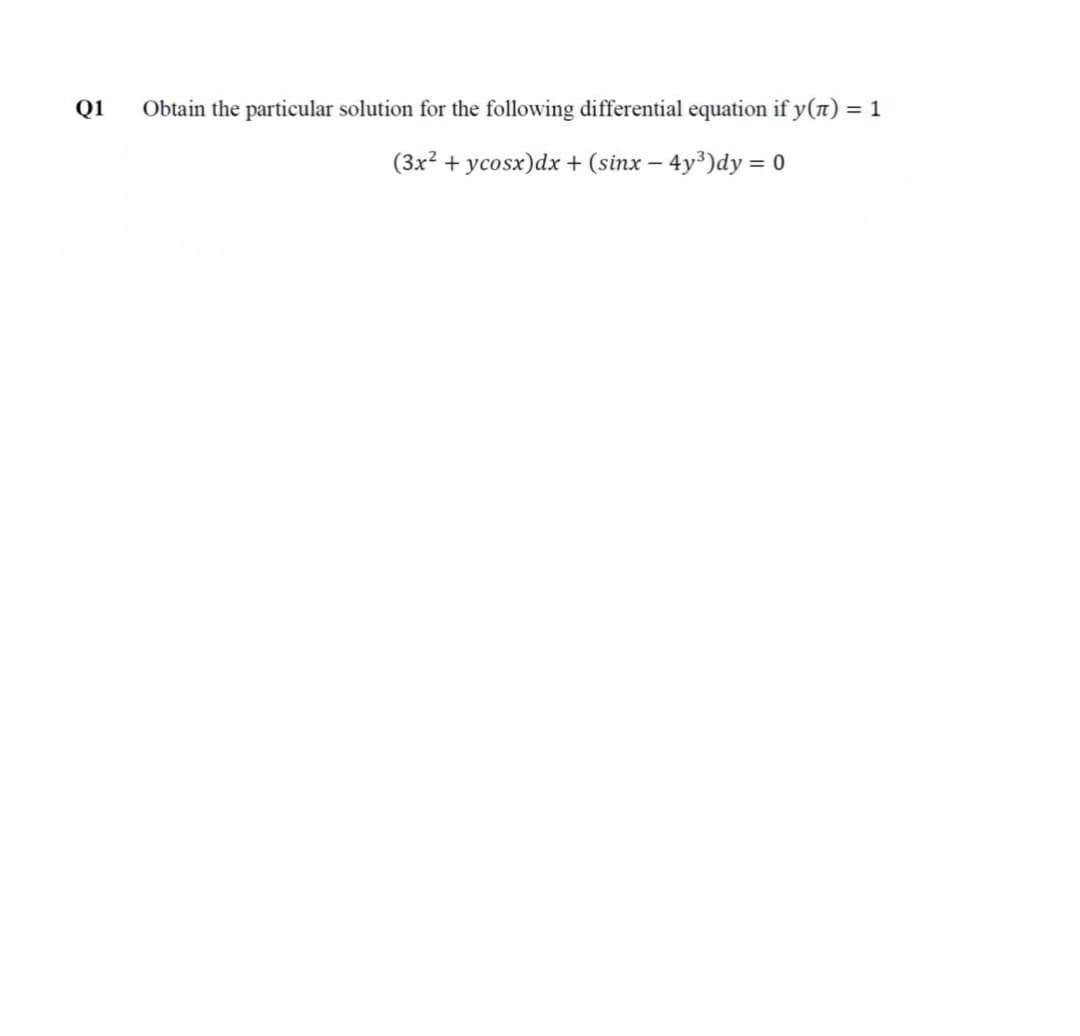 Q1
Obtain the particular solution for the following differential equation if y(n) = 1
(3x? + ycosx)dx + (sinx – 4y³)dy = o
